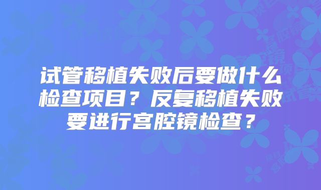 试管移植失败后要做什么检查项目？反复移植失败要进行宫腔镜检查？