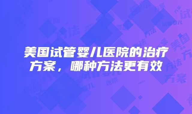 美国试管婴儿医院的治疗方案，哪种方法更有效
