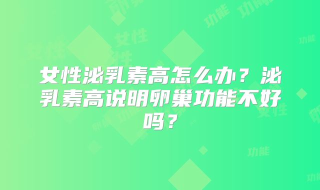 女性泌乳素高怎么办？泌乳素高说明卵巢功能不好吗？