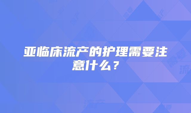亚临床流产的护理需要注意什么？