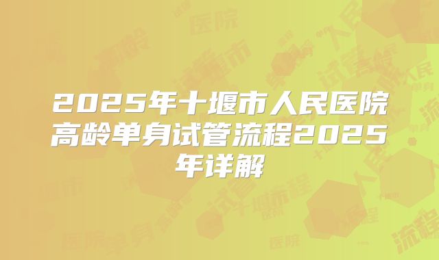 2025年十堰市人民医院高龄单身试管流程2025年详解