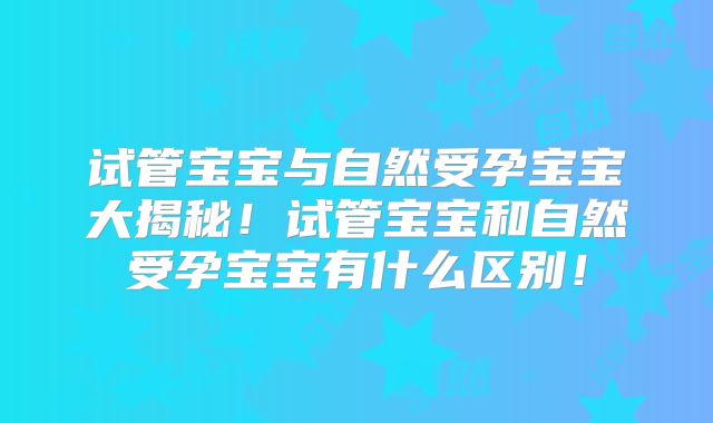 试管宝宝与自然受孕宝宝大揭秘！试管宝宝和自然受孕宝宝有什么区别！