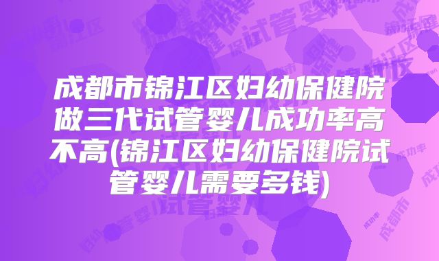 成都市锦江区妇幼保健院做三代试管婴儿成功率高不高(锦江区妇幼保健院试管婴儿需要多钱)