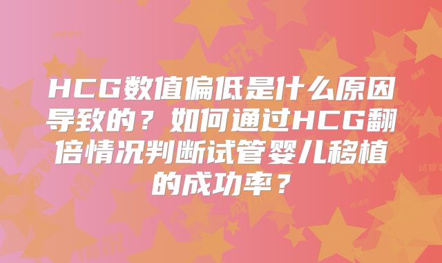 HCG数值偏低是什么原因导致的？如何通过HCG翻倍情况判断试管婴儿移植的成功率？