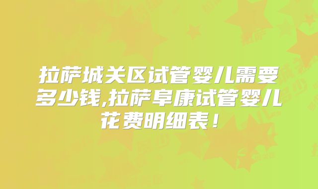 拉萨城关区试管婴儿需要多少钱,拉萨阜康试管婴儿花费明细表！