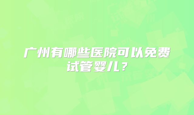 广州有哪些医院可以免费试管婴儿？