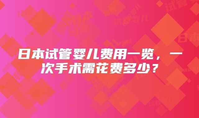 日本试管婴儿费用一览，一次手术需花费多少？