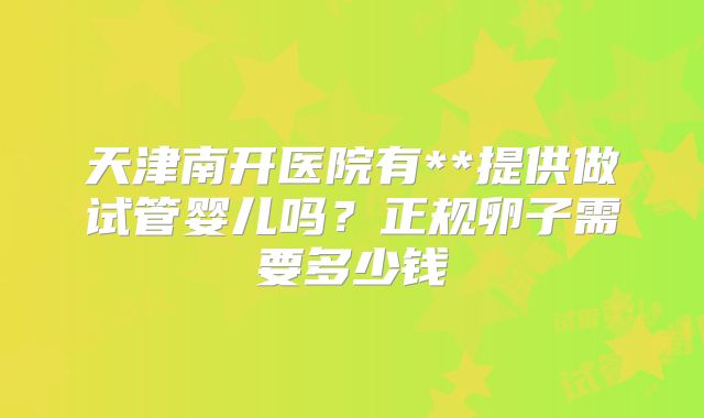 天津南开医院有**提供做试管婴儿吗?正规卵子需要多少钱
