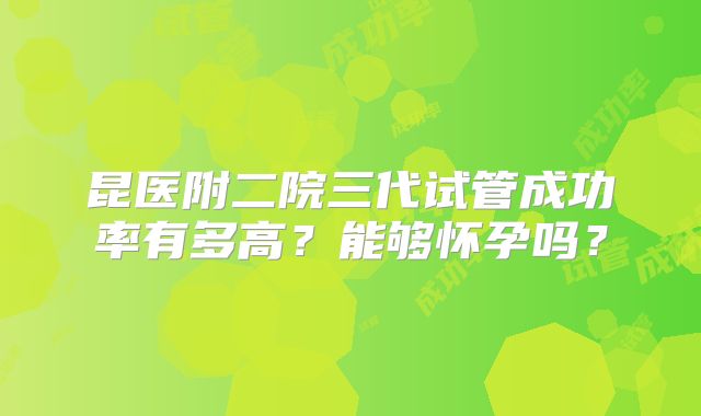 昆医附二院三代试管成功率有多高？能够怀孕吗？