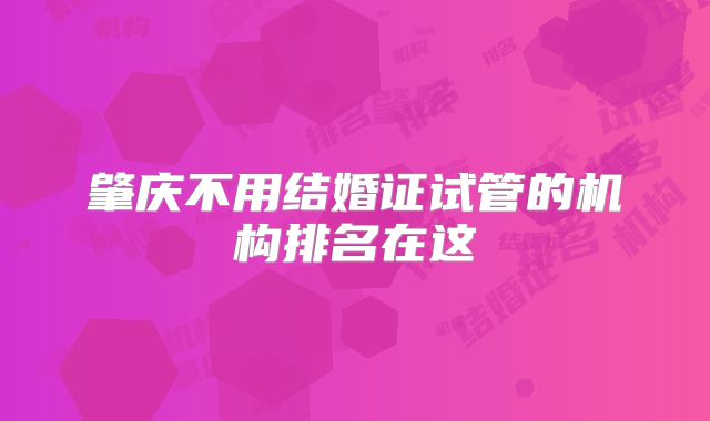 肇庆不用结婚证试管的机构排名在这