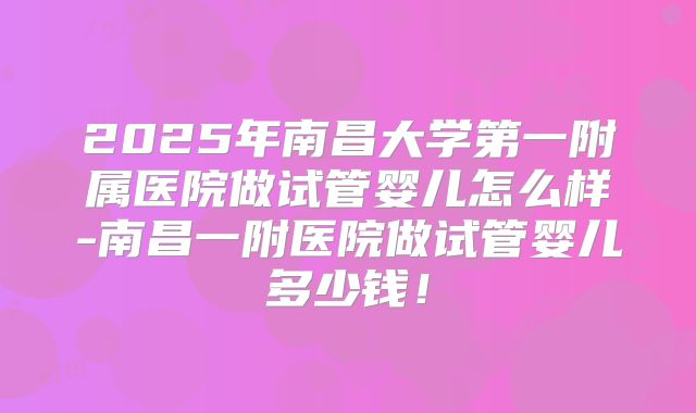 2025年南昌大学第一附属医院做试管婴儿怎么样-南昌一附医院做试管婴儿多少钱!