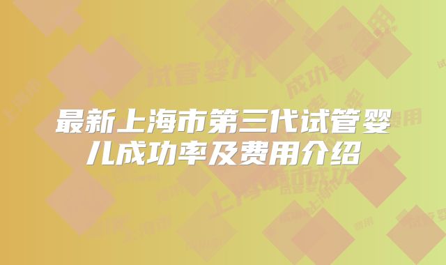 最新上海市第三代试管婴儿成功率及费用介绍