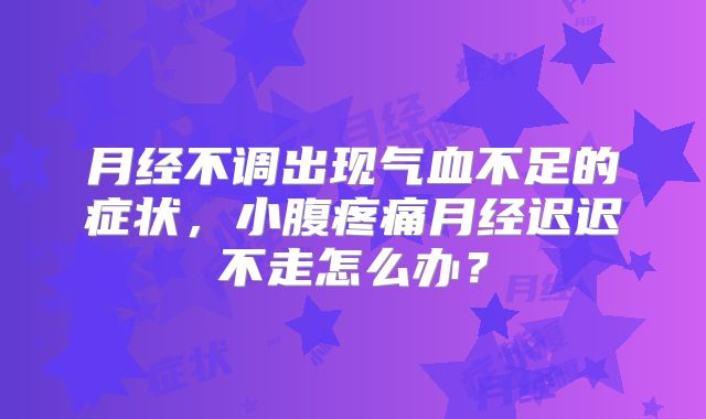 月经不调出现气血不足的症状，小腹疼痛月经迟迟不走怎么办？