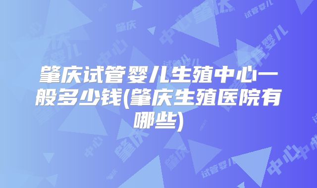 肇庆试管婴儿生殖中心一般多少钱(肇庆生殖医院有哪些)