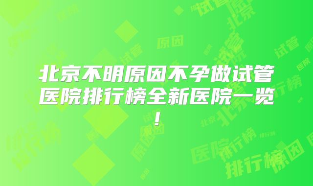 北京不明原因不孕做试管医院排行榜全新医院一览!