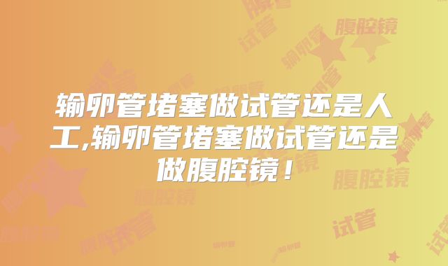 输卵管堵塞做试管还是人工,输卵管堵塞做试管还是做腹腔镜！