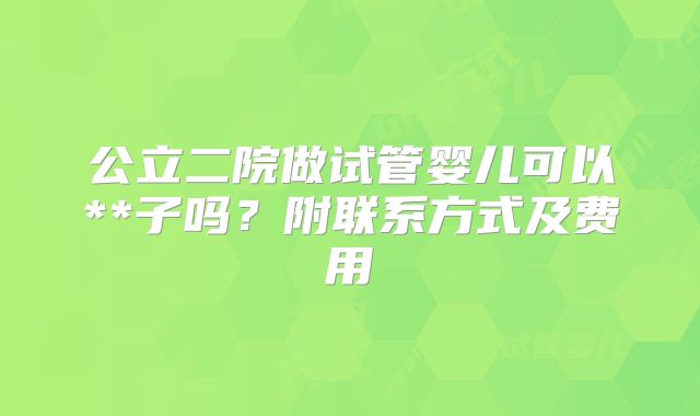 公立二院做试管婴儿可以**子吗？附联系方式及费用