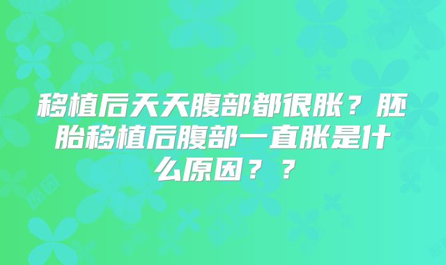 移植后天天腹部都很胀?胚胎移植后腹部一直胀是什么原因??