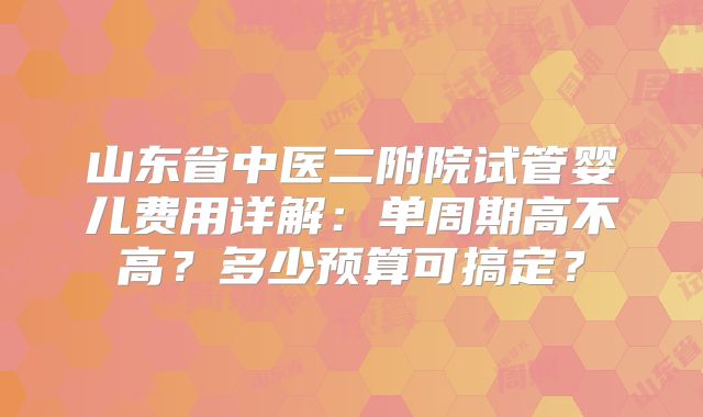 山东省中医二附院试管婴儿费用详解：单周期高不高？多少预算可搞定？