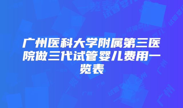 广州医科大学附属第三医院做三代试管婴儿费用一览表