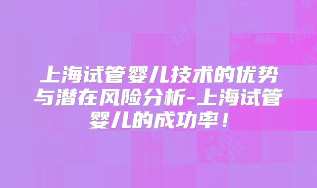 上海试管婴儿技术的优势与潜在风险分析-上海试管婴儿的成功率！