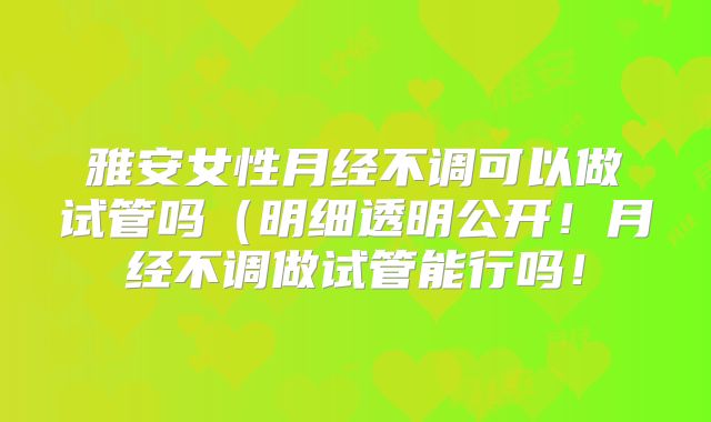 雅安女性月经不调可以做试管吗（明细透明公开！月经不调做试管能行吗！