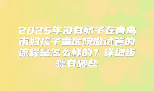 2025年没有卵子在青岛市妇孩子童医院做试管的流程是怎么样的?详细步骤有哪些