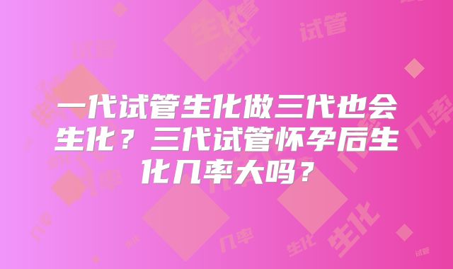 一代试管生化做三代也会生化？三代试管怀孕后生化几率大吗？