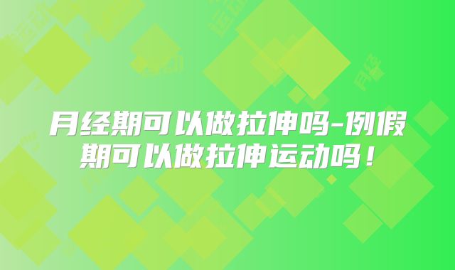 月经期可以做拉伸吗-例假期可以做拉伸运动吗！
