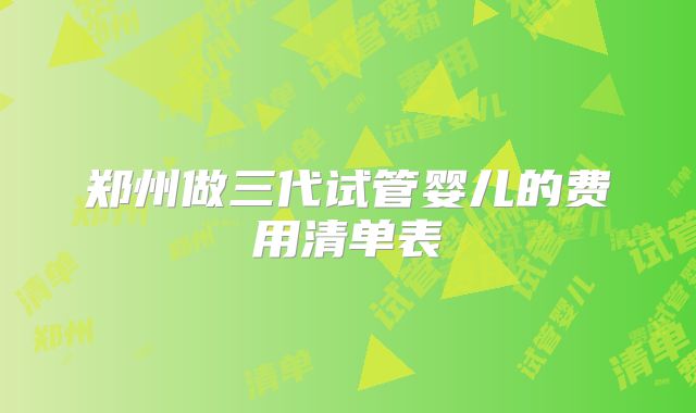 郑州做三代试管婴儿的费用清单表