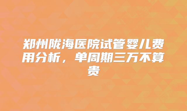 郑州陇海医院试管婴儿费用分析,单周期三万不算贵