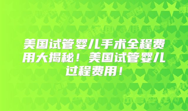 美国试管婴儿手术全程费用大揭秘！美国试管婴儿过程费用！