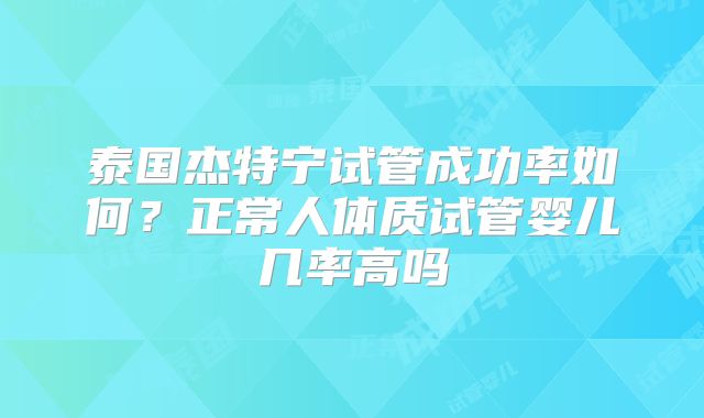 泰国杰特宁试管成功率如何?正常人体质试管婴儿几率高吗