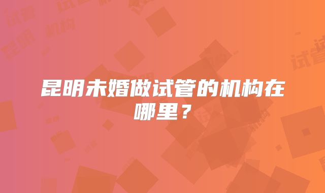 昆明未婚做试管的机构在哪里？