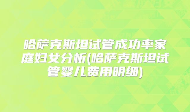 哈萨克斯坦试管成功率家庭妇女分析(哈萨克斯坦试管婴儿费用明细)