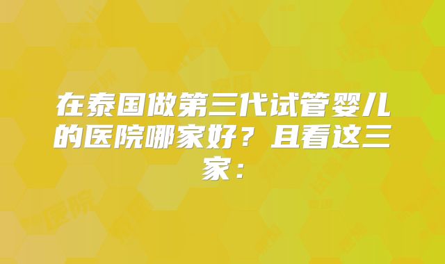 在泰国做第三代试管婴儿的医院哪家好？且看这三家：