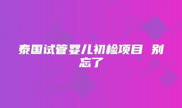 泰国试管婴儿初检项目 别忘了