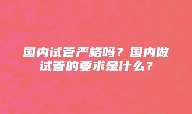 国内试管严格吗？国内做试管的要求是什么？