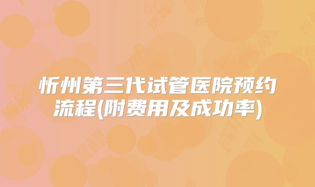 忻州第三代试管医院预约流程(附费用及成功率)