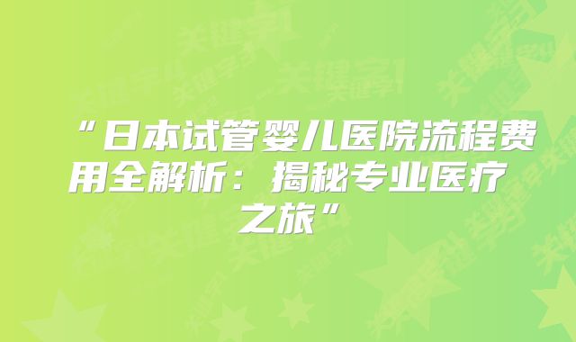 “日本试管婴儿医院流程费用全解析：揭秘专业医疗之旅”