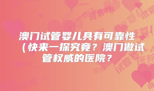 澳门试管婴儿具有可靠性（快来一探究竟？澳门做试管权威的医院？