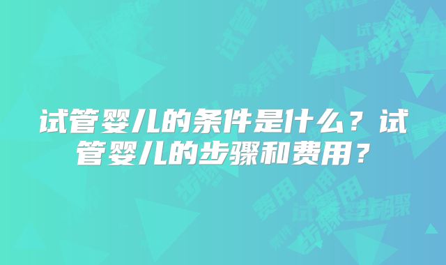 试管婴儿的条件是什么?试管婴儿的步骤和费用?