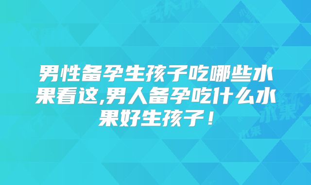 男性备孕生孩子吃哪些水果看这,男人备孕吃什么水果好生孩子！