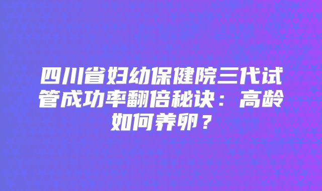 四川省妇幼保健院三代试管成功率翻倍秘诀：高龄如何养卵？