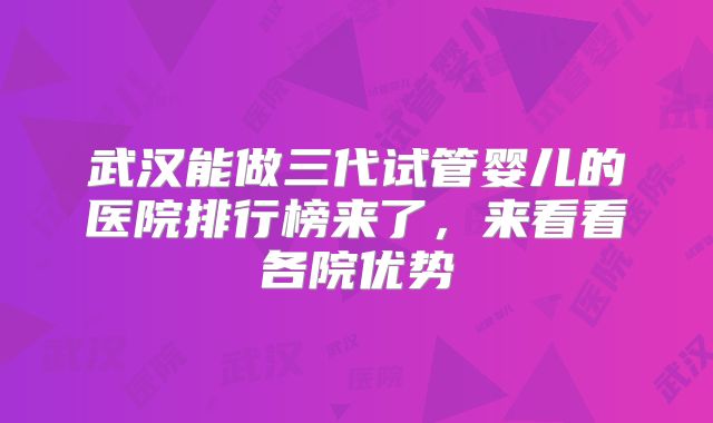 武汉能做三代试管婴儿的医院排行榜来了，来看看各院优势