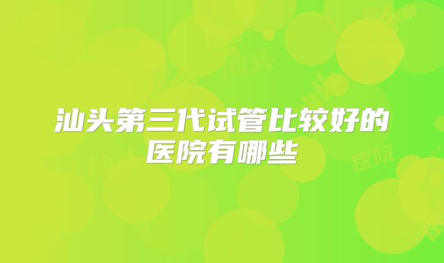 汕头第三代试管比较好的医院有哪些