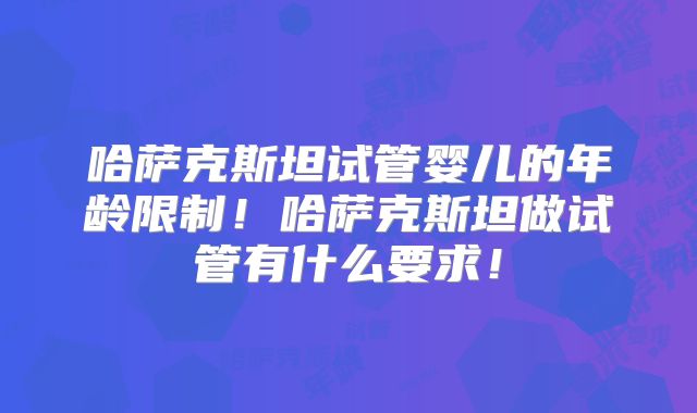 哈萨克斯坦试管婴儿的年龄限制！哈萨克斯坦做试管有什么要求！