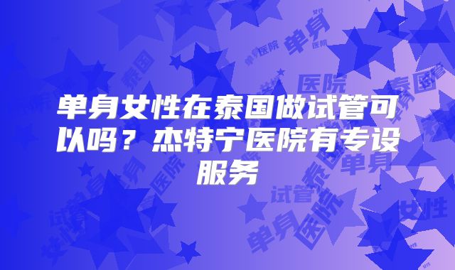 单身女性在泰国做试管可以吗？杰特宁医院有专设服务