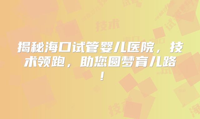 揭秘海口试管婴儿医院，技术领跑，助您圆梦育儿路！