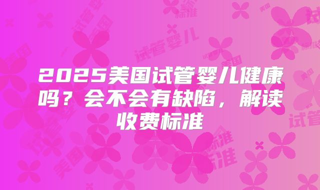 2025美国试管婴儿健康吗？会不会有缺陷，解读收费标准